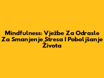 Mindfulness: Vježbe Za Odrasle Za Smanjenje Stresa I Poboljšanje Života