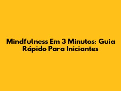 Mindfulness Em 3 Minutos: Guia Rápido Para Iniciantes