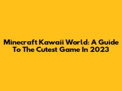Minecraft Kawaii World: A Guide To The Cutest Game In 2023