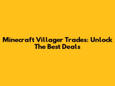 Minecraft Villager Trades: Unlock The Best Deals