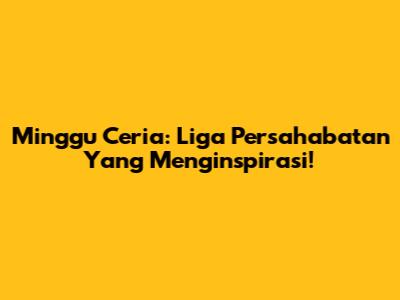 Minggu Ceria: Liga Persahabatan Yang Menginspirasi!