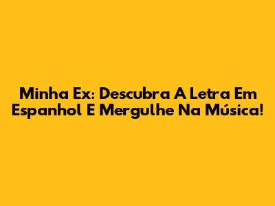 Minha Ex: Descubra A Letra Em Espanhol E Mergulhe Na Música!