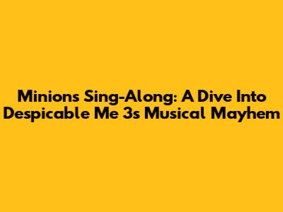 Minions Sing-Along: A Dive Into Despicable Me 3's Musical Mayhem