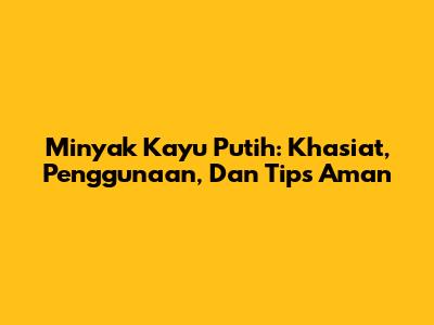 Minyak Kayu Putih: Khasiat, Penggunaan, Dan Tips Aman