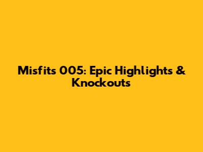 Misfits 005: Epic Highlights & Knockouts