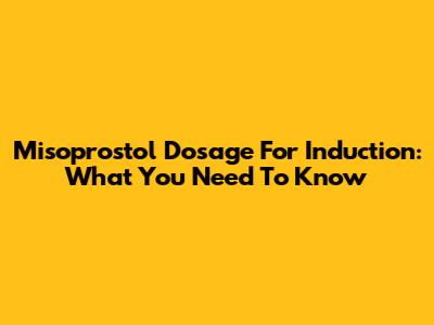 Misoprostol Dosage For Induction: What You Need To Know