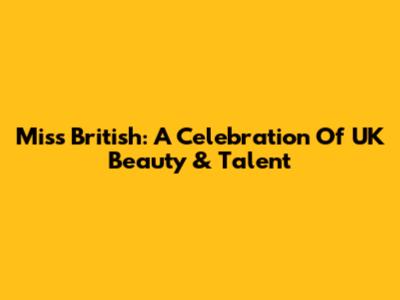 Miss British: A Celebration Of UK Beauty & Talent