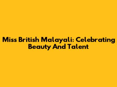 Miss British Malayali: Celebrating Beauty And Talent