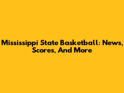 Mississippi State Basketball: News, Scores, And More
