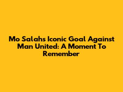Mo Salah's Iconic Goal Against Man United: A Moment To Remember