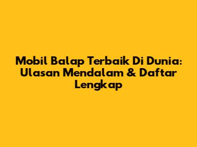 Mobil Balap Terbaik Di Dunia: Ulasan Mendalam & Daftar Lengkap
