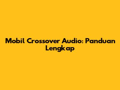 Mobil Crossover Audio: Panduan Lengkap
