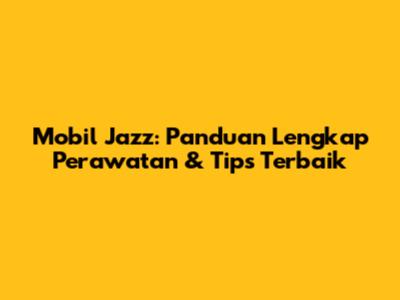 Mobil Jazz: Panduan Lengkap Perawatan & Tips Terbaik