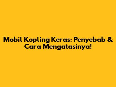 Mobil Kopling Keras: Penyebab & Cara Mengatasinya!