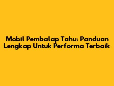 Mobil Pembalap Tahu: Panduan Lengkap Untuk Performa Terbaik