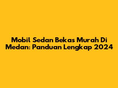 Mobil Sedan Bekas Murah Di Medan: Panduan Lengkap 2024