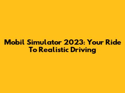 Mobil Simulator 2023: Your Ride To Realistic Driving