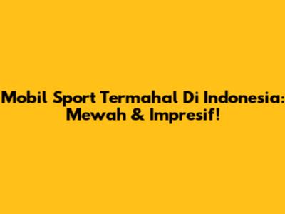 Mobil Sport Termahal Di Indonesia: Mewah & Impresif!
