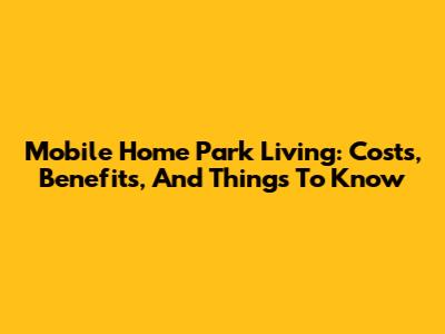 Mobile Home Park Living: Costs, Benefits, And Things To Know