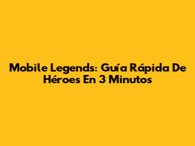 Mobile Legends: Guía Rápida De Héroes En 3 Minutos