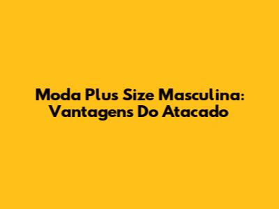 Moda Plus Size Masculina: Vantagens Do Atacado