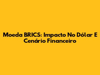 Moeda BRICS: Impacto No Dólar E Cenário Financeiro