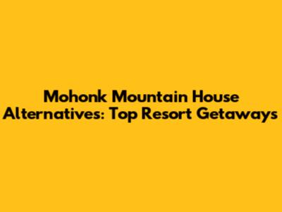 Mohonk Mountain House Alternatives: Top Resort Getaways