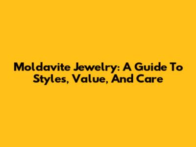 Moldavite Jewelry: A Guide To Styles, Value, And Care