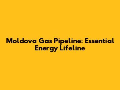 Moldova Gas Pipeline: Essential Energy Lifeline