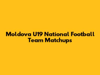 Moldova U19 National Football Team Matchups