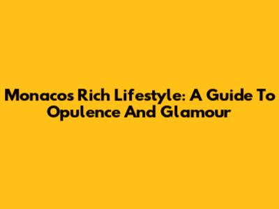 Monaco's Rich Lifestyle: A Guide To Opulence And Glamour