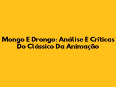 Mongo E Drongo: Análise E Críticas Do Clássico Da Animação