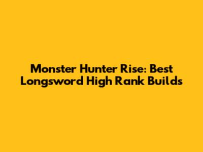 Monster Hunter Rise: Best Longsword High Rank Builds