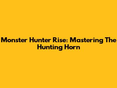 Monster Hunter Rise: Mastering The Hunting Horn