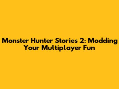 Monster Hunter Stories 2: Modding Your Multiplayer Fun