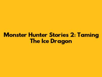 Monster Hunter Stories 2: Taming The Ice Dragon