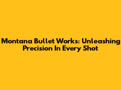 Montana Bullet Works: Unleashing Precision In Every Shot