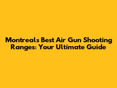 Montreal's Best Air Gun Shooting Ranges: Your Ultimate Guide