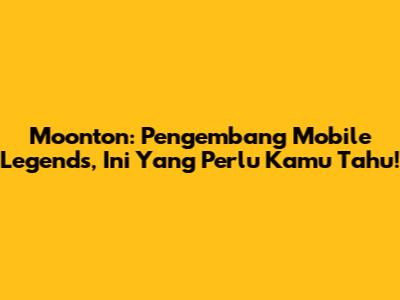 Moonton: Pengembang Mobile Legends, Ini Yang Perlu Kamu Tahu!