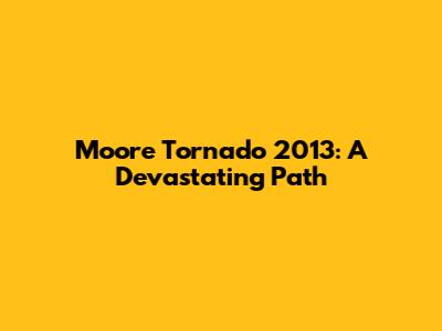 Moore Tornado 2013: A Devastating Path