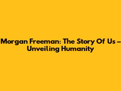 Morgan Freeman: The Story Of Us – Unveiling Humanity