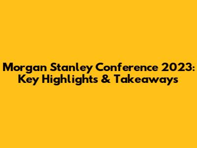 Morgan Stanley Conference 2023: Key Highlights & Takeaways