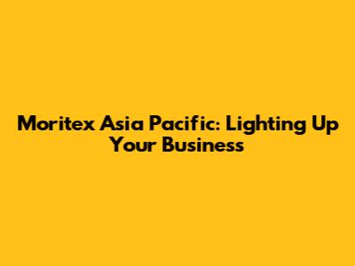 Moritex Asia Pacific: Lighting Up Your Business