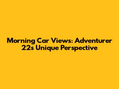 Morning Car Views: Adventurer 22's Unique Perspective