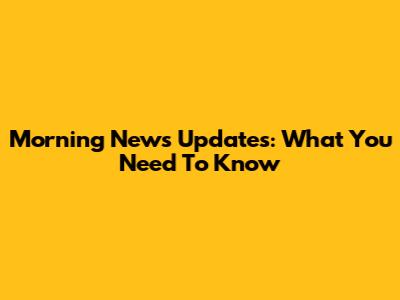 Morning News Updates: What You Need To Know