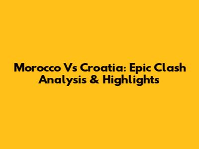 Morocco Vs Croatia: Epic Clash Analysis & Highlights