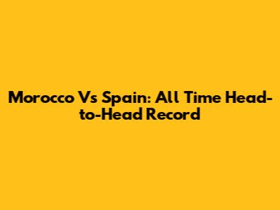 Morocco Vs Spain: All Time Head-to-Head Record