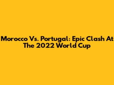 Morocco Vs. Portugal: Epic Clash At The 2022 World Cup