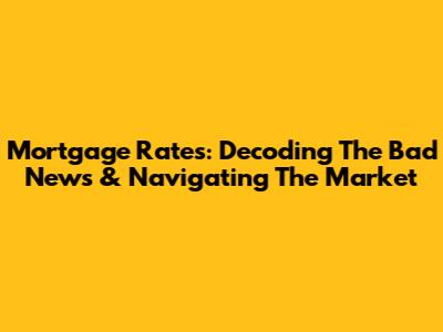 Mortgage Rates: Decoding The Bad News & Navigating The Market