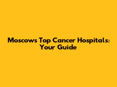 Moscow's Top Cancer Hospitals: Your Guide